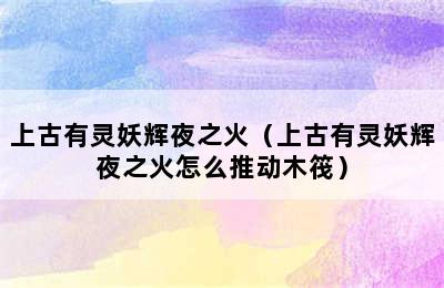 上古有灵妖辉夜之火（上古有灵妖辉夜之火怎么推动木筏）