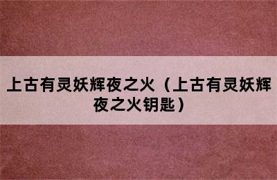 上古有灵妖辉夜之火（上古有灵妖辉夜之火钥匙）