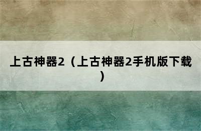 上古神器2（上古神器2手机版下载）