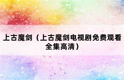 上古魔剑（上古魔剑电视剧免费观看全集高清）