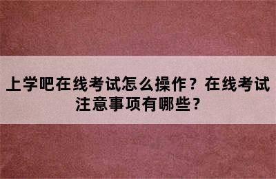 上学吧在线考试怎么操作？在线考试注意事项有哪些？