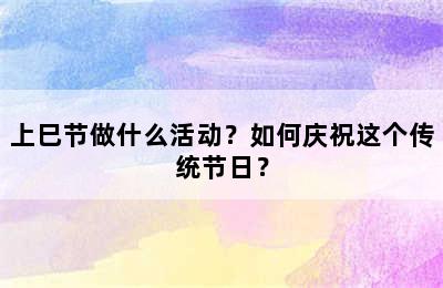 上巳节做什么活动？如何庆祝这个传统节日？