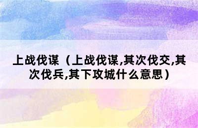 上战伐谋（上战伐谋,其次伐交,其次伐兵,其下攻城什么意思）