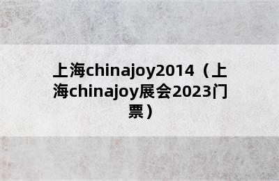 上海chinajoy2014（上海chinajoy展会2023门票）