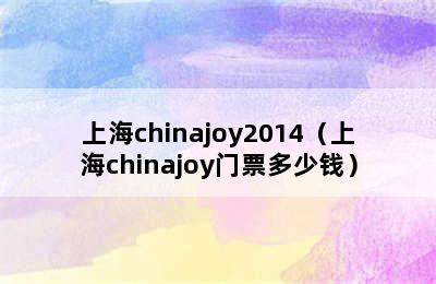 上海chinajoy2014（上海chinajoy门票多少钱）