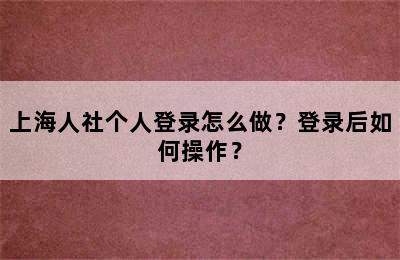 上海人社个人登录怎么做？登录后如何操作？