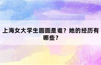 上海女大学生圆圆是谁？她的经历有哪些？