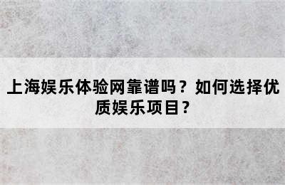 上海娱乐体验网靠谱吗？如何选择优质娱乐项目？