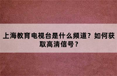 上海教育电视台是什么频道？如何获取高清信号？