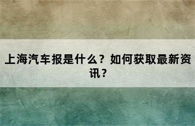 上海汽车报是什么？如何获取最新资讯？