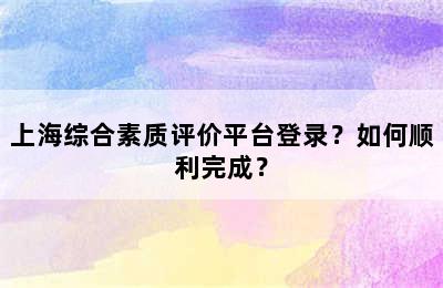 上海综合素质评价平台登录？如何顺利完成？
