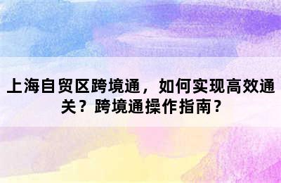 上海自贸区跨境通，如何实现高效通关？跨境通操作指南？