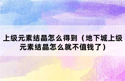 上级元素结晶怎么得到（地下城上级元素结晶怎么就不值钱了）