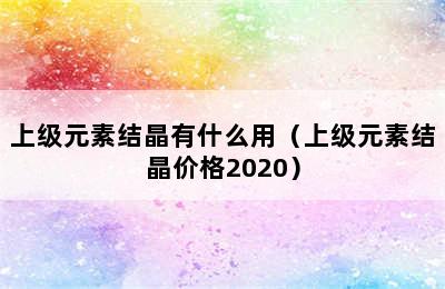 上级元素结晶有什么用（上级元素结晶价格2020）