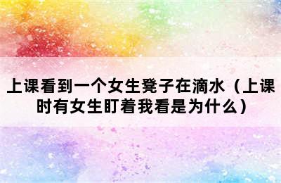 上课看到一个女生凳子在滴水（上课时有女生盯着我看是为什么）