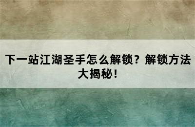 下一站江湖圣手怎么解锁？解锁方法大揭秘！