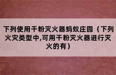 下列使用干粉灭火器蚂蚁庄园（下列火灾类型中,可用干粉灭火器进行灭火的有）