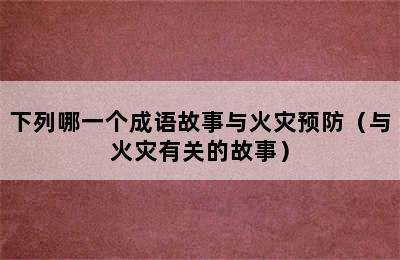 下列哪一个成语故事与火灾预防（与火灾有关的故事）