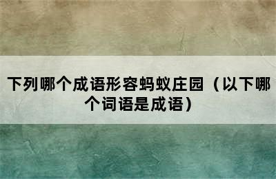 下列哪个成语形容蚂蚁庄园（以下哪个词语是成语）