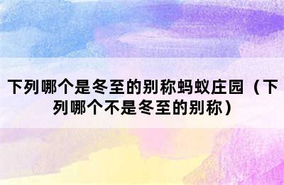 下列哪个是冬至的别称蚂蚁庄园（下列哪个不是冬至的别称）