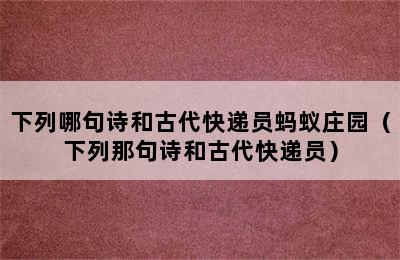 下列哪句诗和古代快递员蚂蚁庄园（下列那句诗和古代快递员）