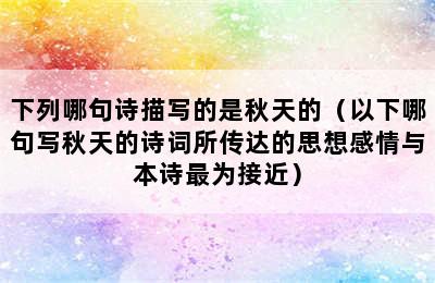 下列哪句诗描写的是秋天的（以下哪句写秋天的诗词所传达的思想感情与本诗最为接近）