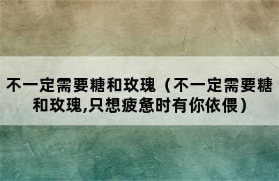 不一定需要糖和玫瑰（不一定需要糖和玫瑰,只想疲惫时有你依偎）