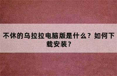 不休的乌拉拉电脑版是什么？如何下载安装？