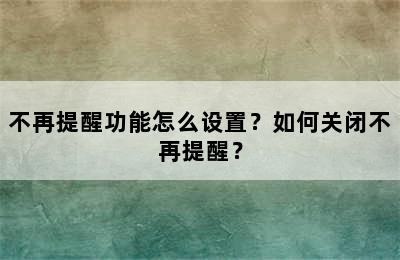 不再提醒功能怎么设置？如何关闭不再提醒？