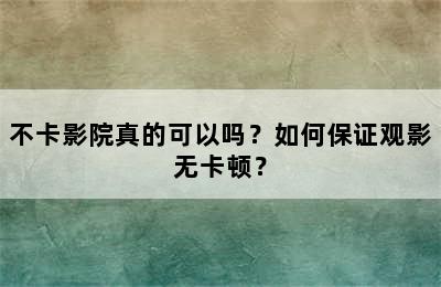 不卡影院真的可以吗？如何保证观影无卡顿？