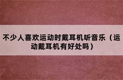 不少人喜欢运动时戴耳机听音乐（运动戴耳机有好处吗）