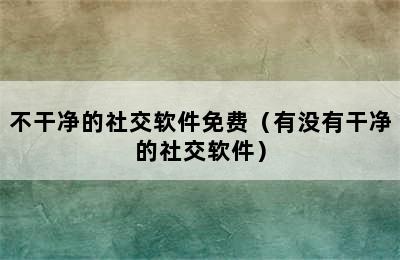 不干净的社交软件免费（有没有干净的社交软件）