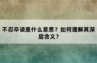 不忍卒读是什么意思？如何理解其深层含义？