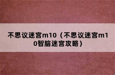 不思议迷宫m10（不思议迷宫m10智脑迷宫攻略）