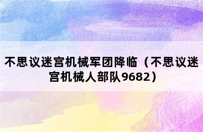 不思议迷宫机械军团降临（不思议迷宫机械人部队9682）