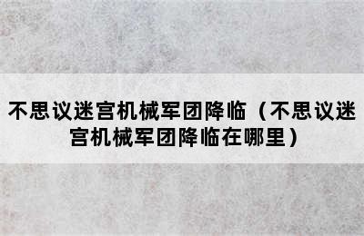 不思议迷宫机械军团降临（不思议迷宫机械军团降临在哪里）