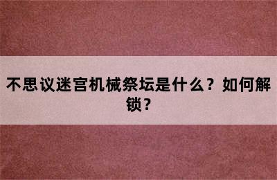 不思议迷宫机械祭坛是什么？如何解锁？