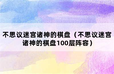 不思议迷宫诸神的棋盘（不思议迷宫诸神的棋盘100层阵容）