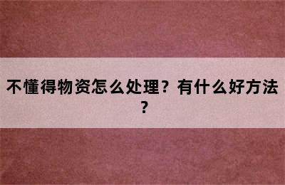 不懂得物资怎么处理？有什么好方法？