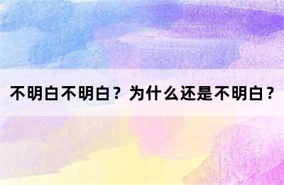 不明白不明白？为什么还是不明白？