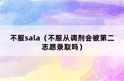 不服sala（不服从调剂会被第二志愿录取吗）