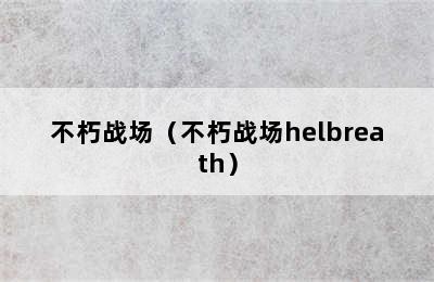 不朽战场（不朽战场helbreath）