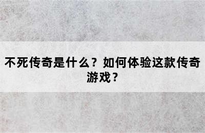 不死传奇是什么？如何体验这款传奇游戏？