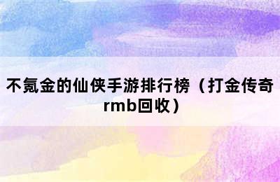 不氪金的仙侠手游排行榜（打金传奇rmb回收）