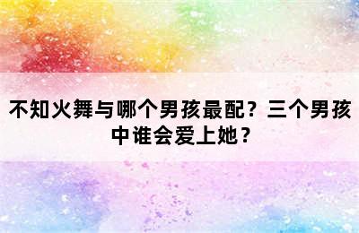 不知火舞与哪个男孩最配？三个男孩中谁会爱上她？