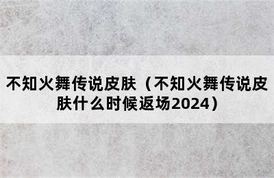 不知火舞传说皮肤（不知火舞传说皮肤什么时候返场2024）