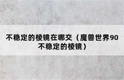 不稳定的棱镜在哪交（魔兽世界90不稳定的棱镜）