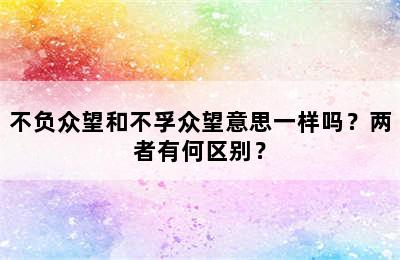 不负众望和不孚众望意思一样吗？两者有何区别？