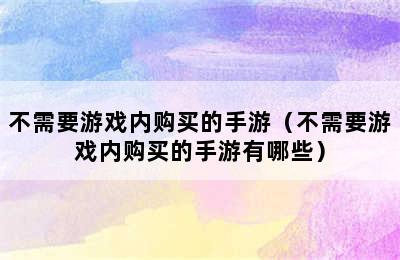 不需要游戏内购买的手游（不需要游戏内购买的手游有哪些）