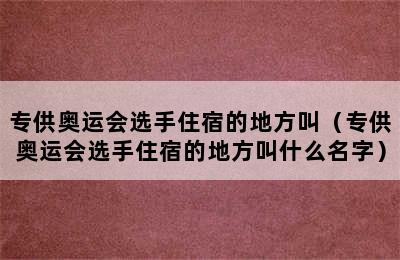 专供奥运会选手住宿的地方叫（专供奥运会选手住宿的地方叫什么名字）